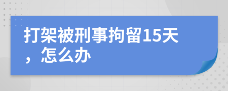 打架被刑事拘留15天，怎么辦