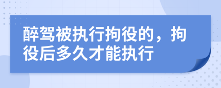 醉駕被執(zhí)行拘役的，拘役后多久才能執(zhí)行