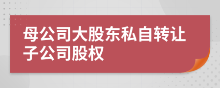 母公司大股東私自轉(zhuǎn)讓子公司股權(quán)