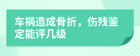 車禍造成骨折，傷殘鑒定能評(píng)幾級(jí)