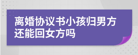 離婚協(xié)議書小孩歸男方還能回女方嗎