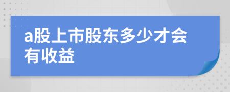 a股上市股東多少才會(huì)有收益