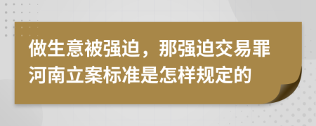 做生意被強迫，那強迫交易罪河南立案標準是怎樣規(guī)定的