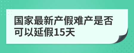 國家最新產(chǎn)假難產(chǎn)是否可以延假15天