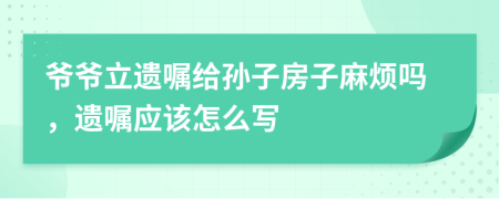 爺爺立遺囑給孫子房子麻煩嗎，遺囑應(yīng)該怎么寫