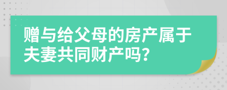 贈(zèng)與給父母的房產(chǎn)屬于夫妻共同財(cái)產(chǎn)嗎？