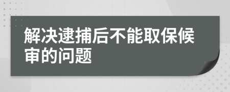 解決逮捕后不能取保候?qū)彽膯栴}
