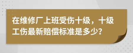 在維修廠上班受傷十級(jí)，十級(jí)工傷最新賠償標(biāo)準(zhǔn)是多少？