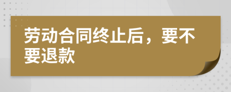 勞動(dòng)合同終止后，要不要退款