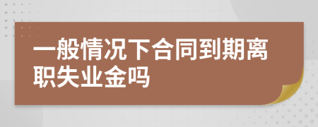 一般情況下合同到期離職失業(yè)金嗎