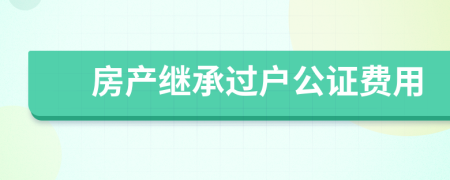 房產(chǎn)繼承過戶公證費用