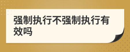 強(qiáng)制執(zhí)行不強(qiáng)制執(zhí)行有效嗎