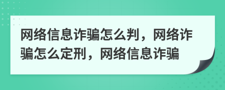 網(wǎng)絡(luò)信息詐騙怎么判，網(wǎng)絡(luò)詐騙怎么定刑，網(wǎng)絡(luò)信息詐騙