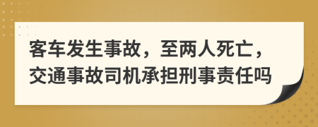 客車發(fā)生事故，至兩人死亡，交通事故司機(jī)承擔(dān)刑事責(zé)任嗎