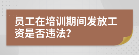 員工在培訓(xùn)期間發(fā)放工資是否違法？