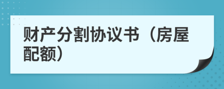 財(cái)產(chǎn)分割協(xié)議書(房屋配額)