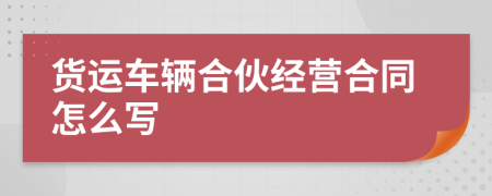 貨運(yùn)車輛合伙經(jīng)營合同怎么寫