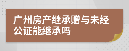 廣州房產(chǎn)繼承贈與未經(jīng)公證能繼承嗎