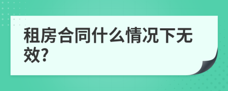 租房合同什么情況下無(wú)效?