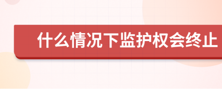 什么情況下監(jiān)護權會終止