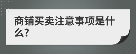 商鋪買賣注意事項(xiàng)是什么?