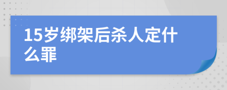 15歲綁架后殺人定什么罪