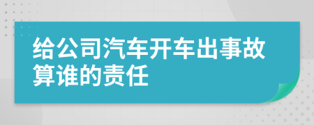 給公司汽車開車出事故算誰的責(zé)任
