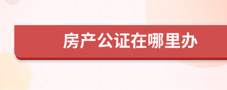 房產(chǎn)公證在哪里辦