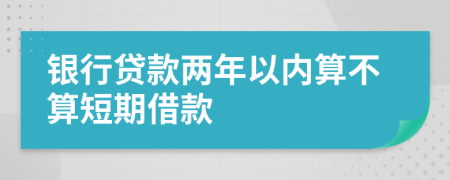 銀行貸款兩年以內(nèi)算不算短期借款
