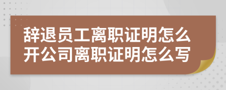 辭退員工離職證明怎么開公司離職證明怎么寫