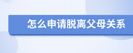 怎么申請脫離父母關系