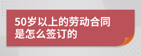 50歲以上的勞動合同是怎么簽訂的