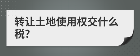 轉(zhuǎn)讓土地使用權(quán)交什么稅?