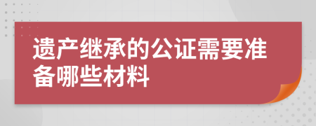 遺產(chǎn)繼承的公證需要準(zhǔn)備哪些材料