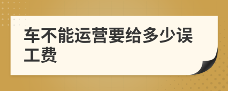 車不能運(yùn)營要給多少誤工費(fèi)