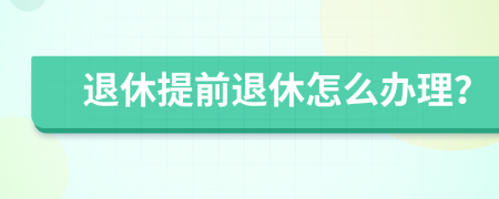 退休提前退休怎么辦理？