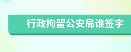 行政拘留公安局誰簽字