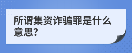 所謂集資詐騙罪是什么意思？