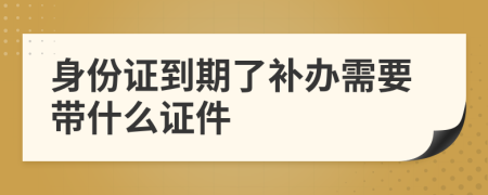 身份證到期了補(bǔ)辦需要帶什么證件