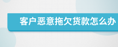 客戶惡意拖欠貨款怎么辦