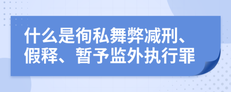 什么是徇私舞弊減刑、假釋、暫予監(jiān)外執(zhí)行罪