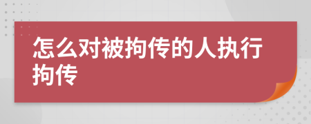 怎么對(duì)被拘傳的人執(zhí)行拘傳
