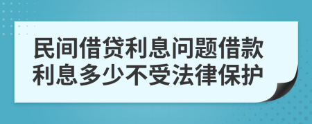 民間借貸利息問(wèn)題借款利息多少不受法律保護(hù)