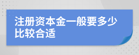 注冊資本金一般要多少比較合適