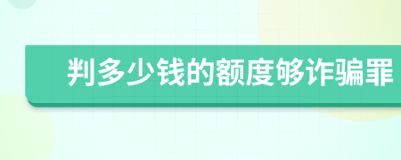 判多少錢(qián)的額度夠詐騙罪