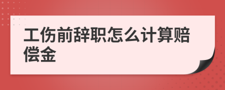 工傷前辭職怎么計(jì)算賠償金