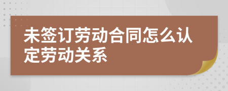 未簽訂勞動合同怎么認(rèn)定勞動關(guān)系