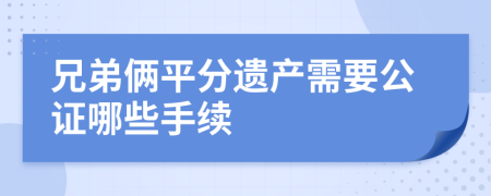 兄弟倆平分遺產(chǎn)需要公證哪些手續(xù)