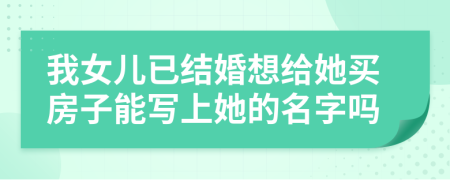 我女兒已結(jié)婚想給她買房子能寫上她的名字嗎