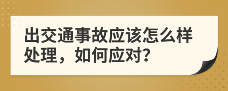 出交通事故應(yīng)該怎么樣處理，如何應(yīng)對(duì)？